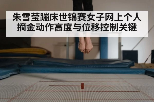 朱雪莹蹦床世锦赛女子网上个人摘金动作高度与位移控制关键